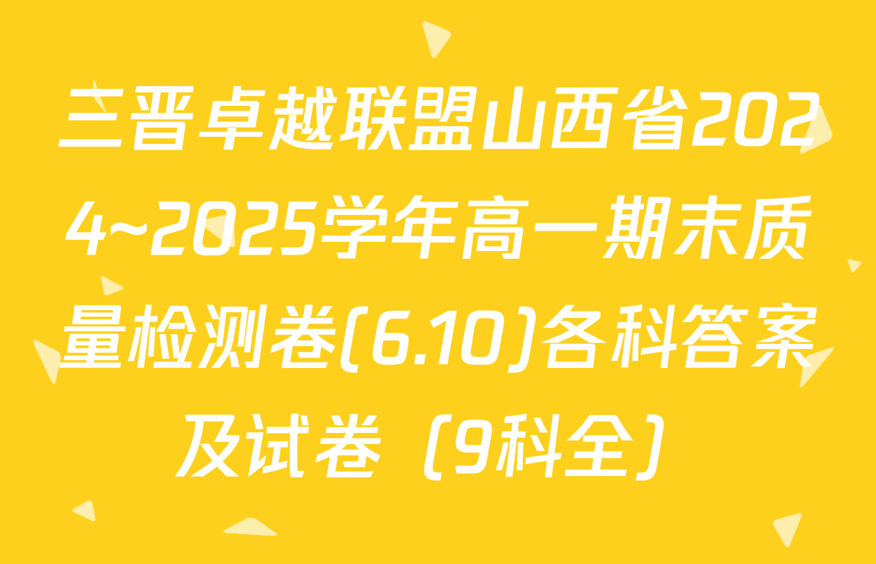 三晋卓越联盟山西省2024~2025学年高一期末质量检测卷(6.10)各科答案及试卷（9科全）
