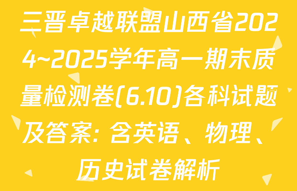三晋卓越联盟山西省2024~2025学年高一期末质量检测卷(6.10)各科试题及答案: 含英语、物理、历史试卷解析