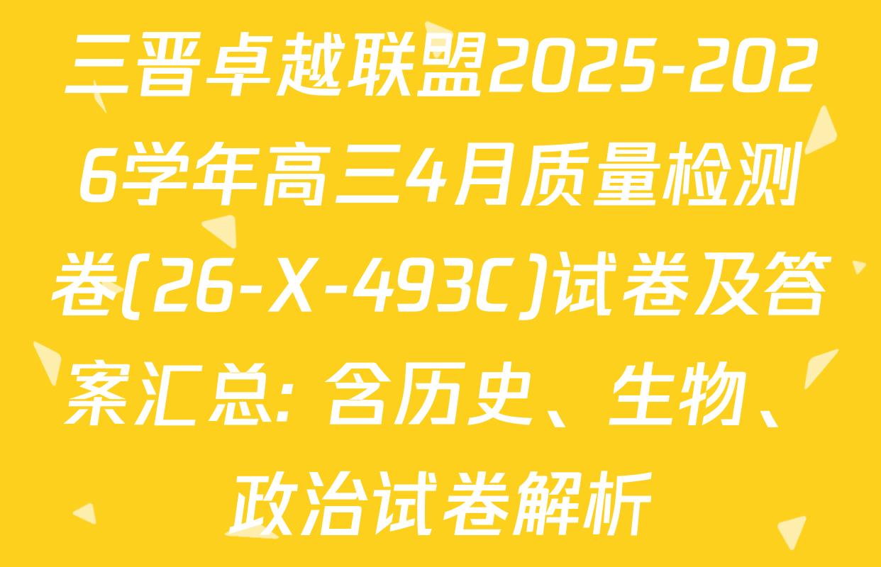 三晋卓越联盟2025-2026学年高三4月质量检测卷(26-X-493C)试卷及答案汇总: 含历史、生物、政治试卷解析