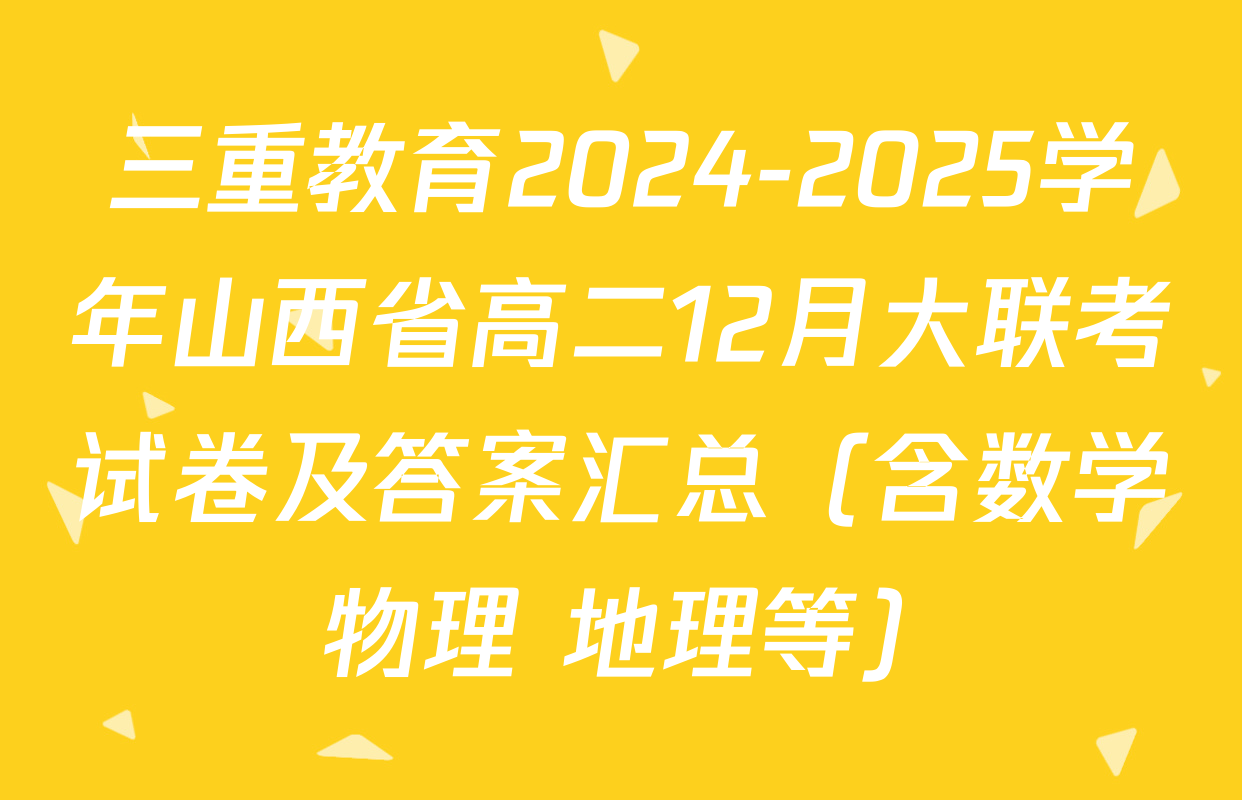 三重教育2024-2025学年山西省高二12月大联考试卷及答案汇总（含数学 物理 地理等）