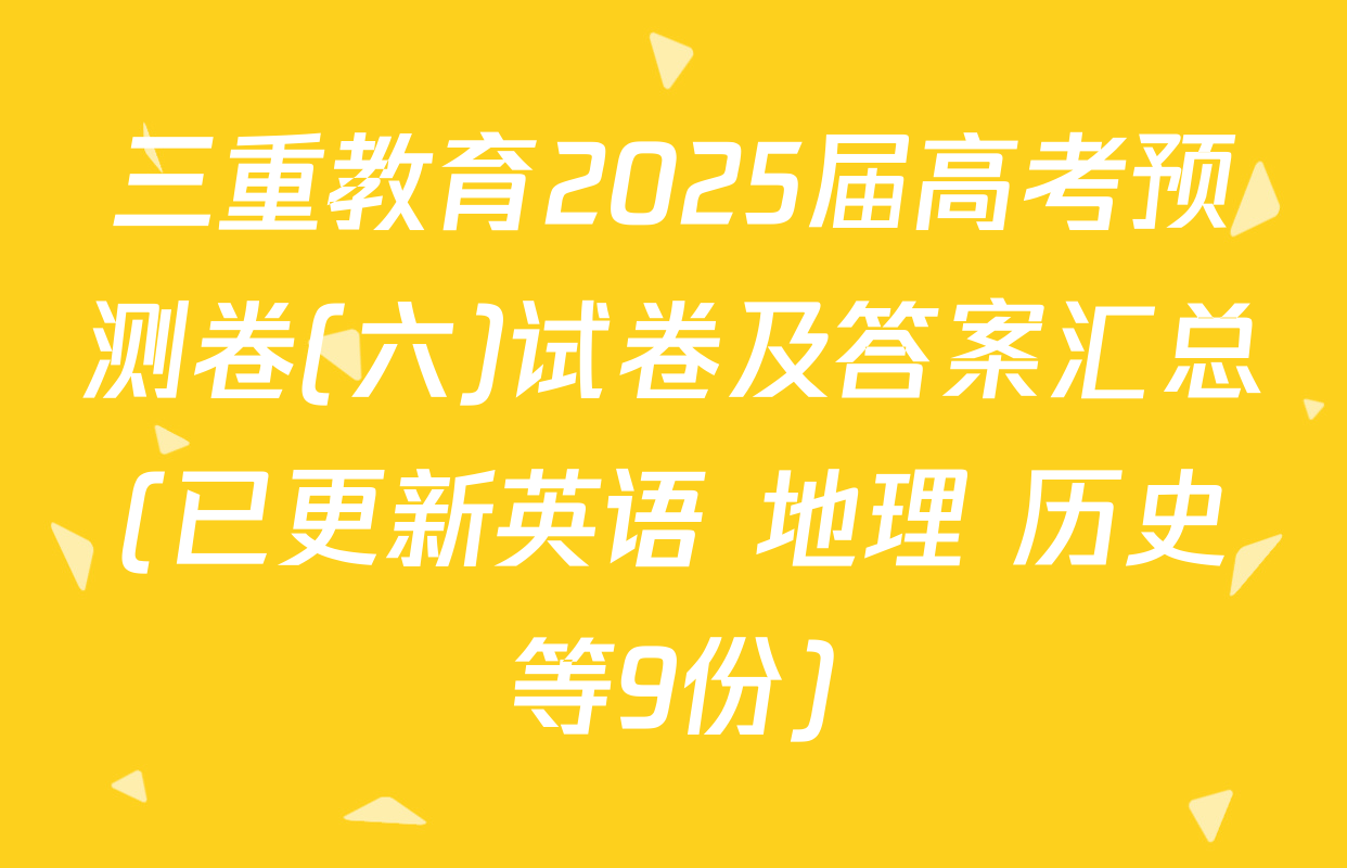 三重教育2025届高考预测卷(六)试卷及答案汇总(已更新英语 地理 历史等9份)