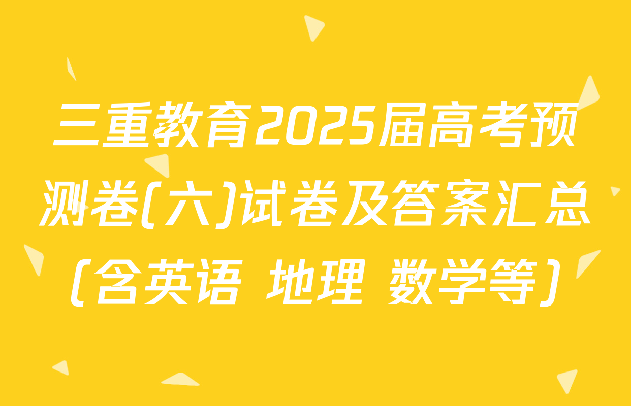三重教育2025届高考预测卷(六)试卷及答案汇总（含英语 地理 数学等）