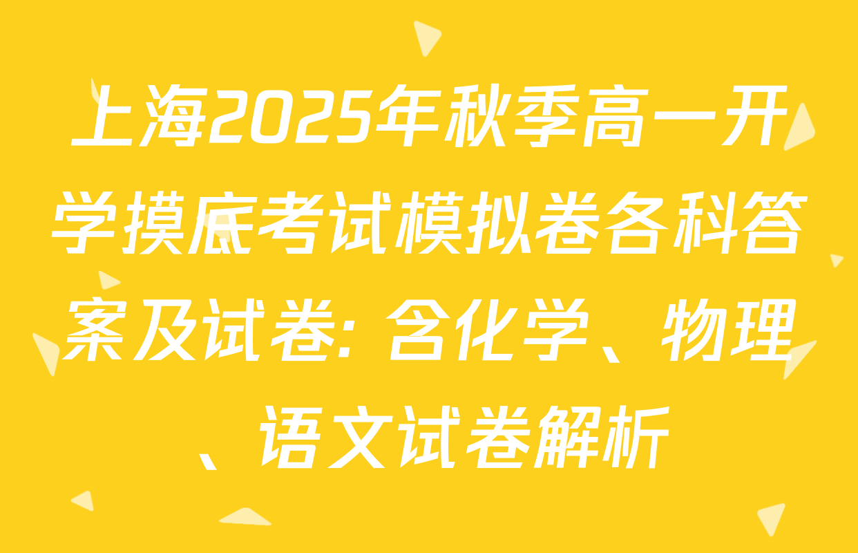 上海2025年秋季高一开学摸底考试模拟卷各科答案及试卷: 含化学、物理、语文试卷解析