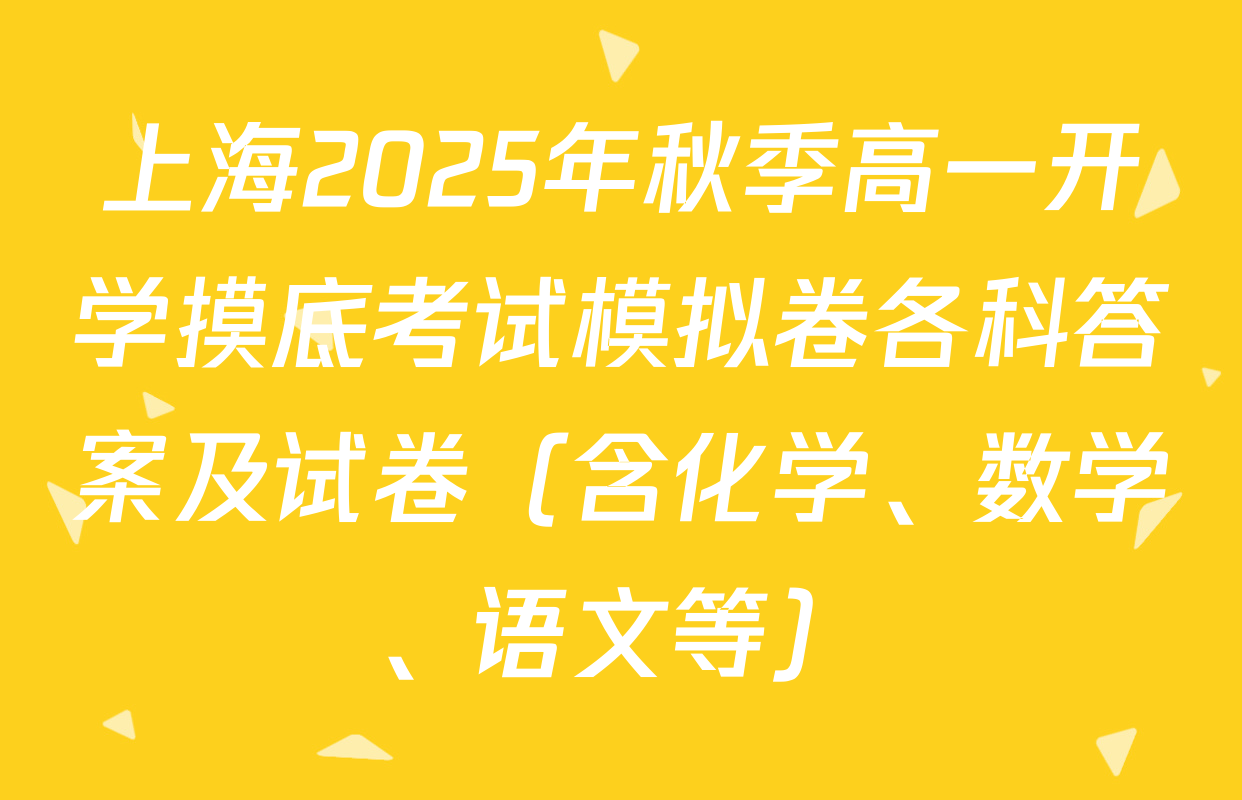 上海2025年秋季高一开学摸底考试模拟卷各科答案及试卷（含化学、数学、语文等）