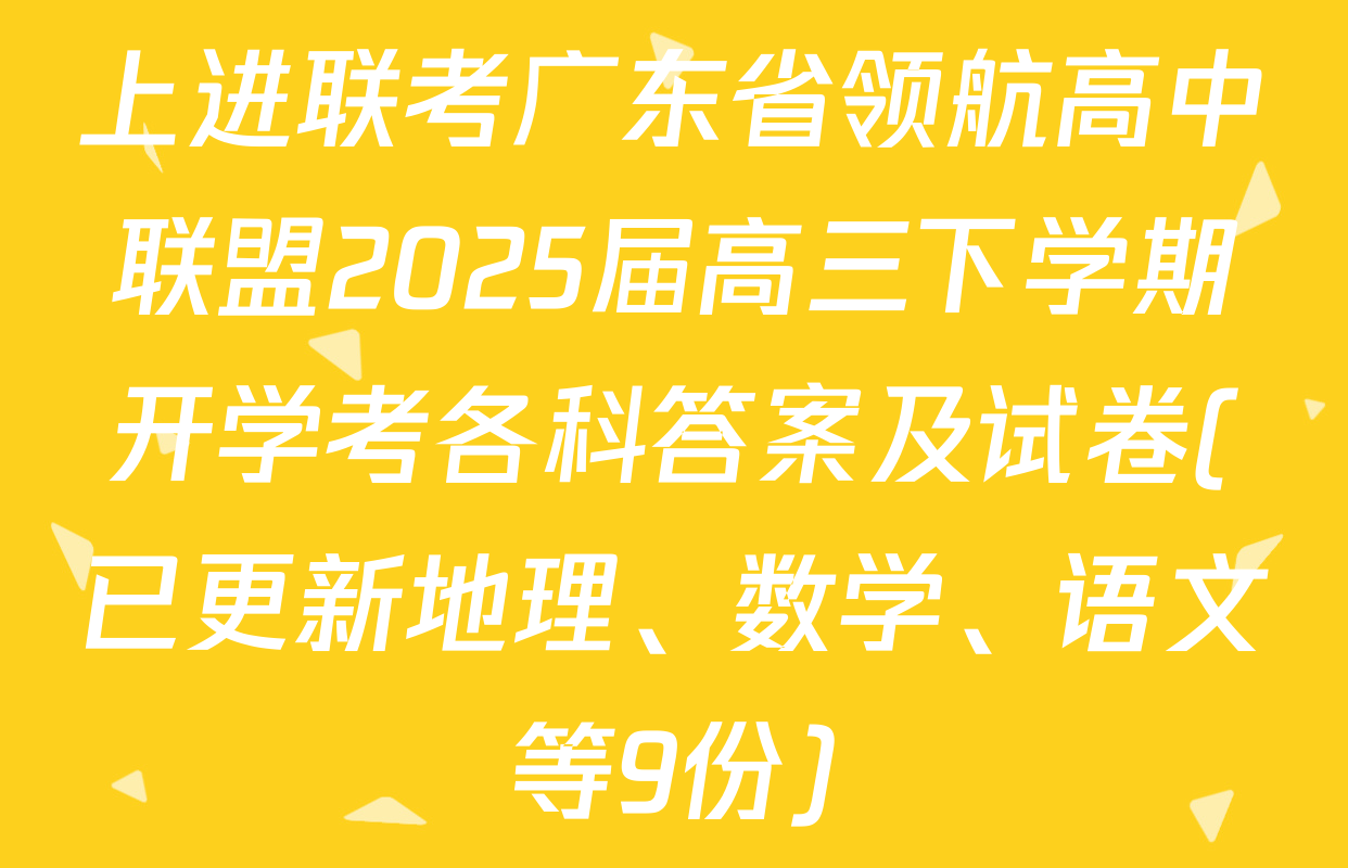 上进联考广东省领航高中联盟2025届高三下学期开学考各科答案及试卷(已更新地理、数学、语文等9份)