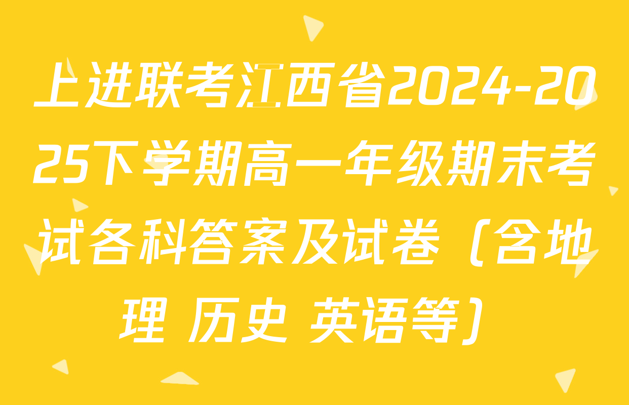 上进联考江西省2024-2025下学期高一年级期末考试各科答案及试卷（含地理 历史 英语等）