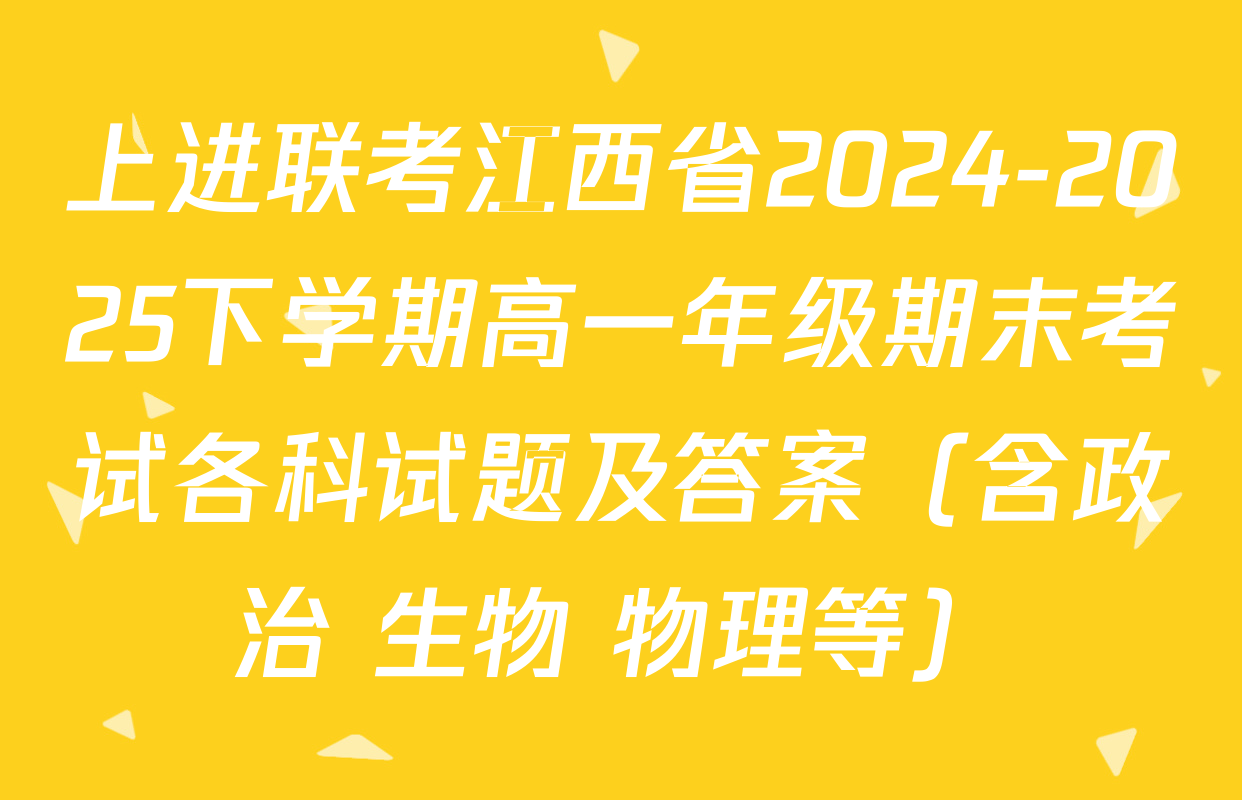 上进联考江西省2024-2025下学期高一年级期末考试各科试题及答案（含政治 生物 物理等）