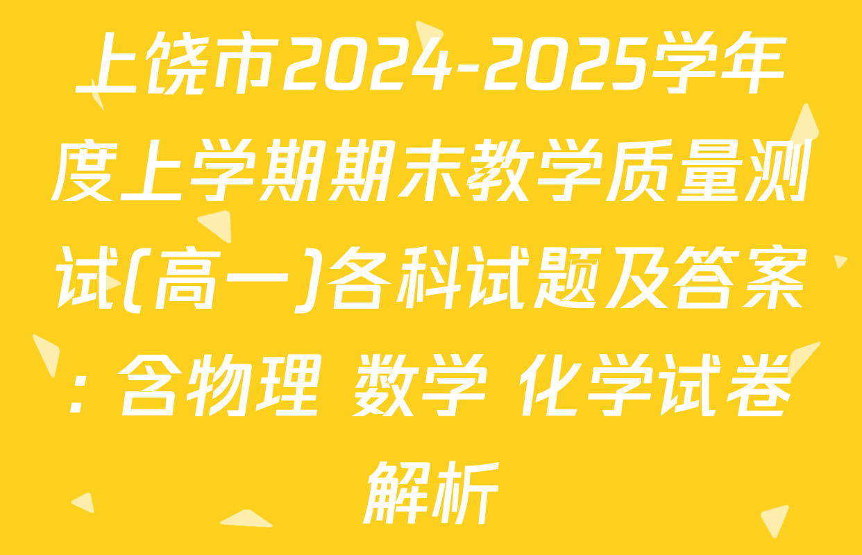 上饶市2024-2025学年度上学期期末教学质量测试(高一)各科试题及答案: 含物理 数学 化学试卷解析
