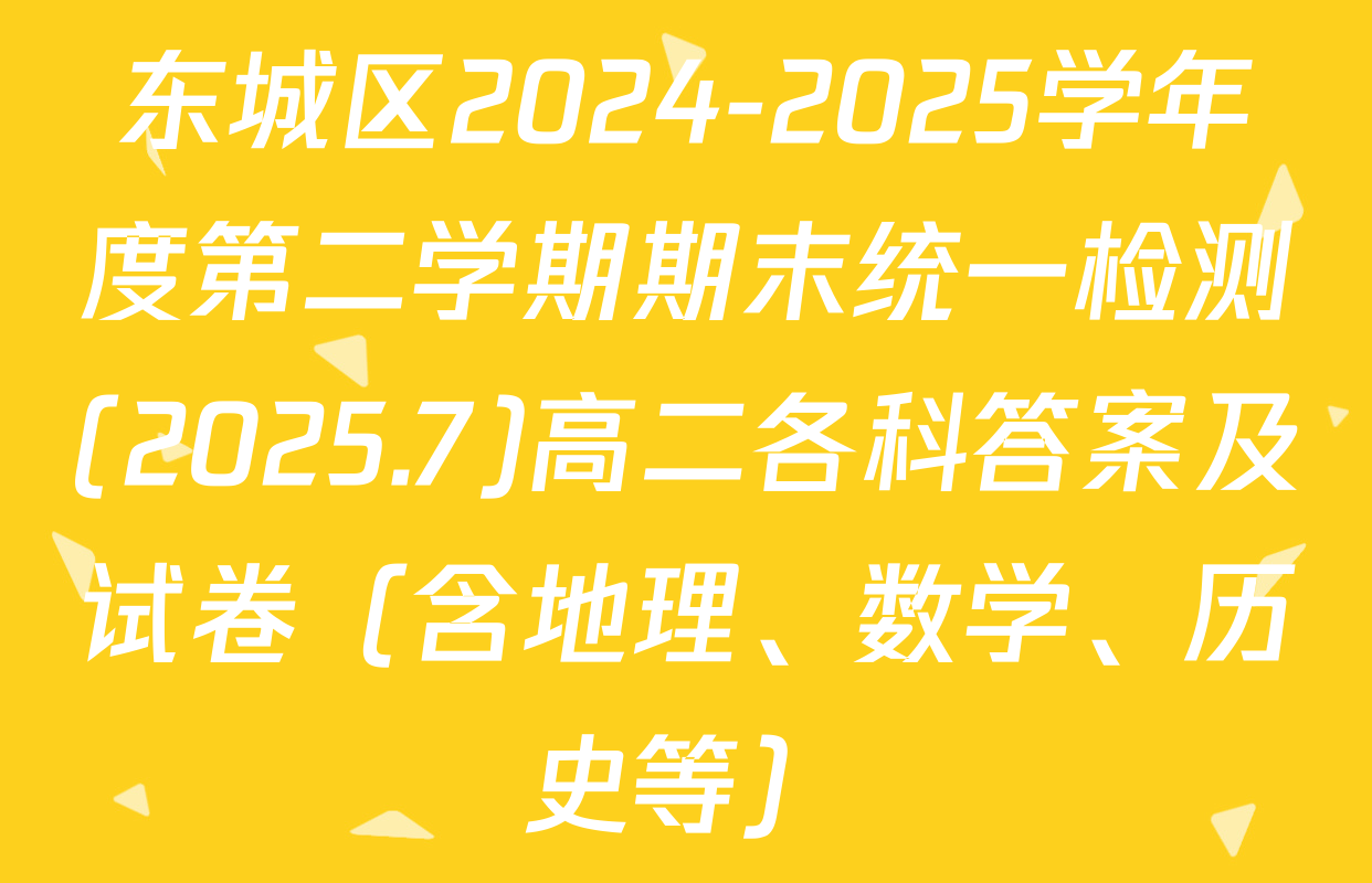 东城区2024-2025学年度第二学期期末统一检测(2025.7)高二各科答案及试卷（含地理、数学、历史等）