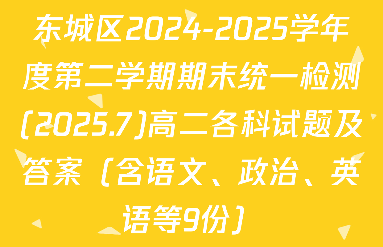 东城区2024-2025学年度第二学期期末统一检测(2025.7)高二各科试题及答案（含语文、政治、英语等9份）