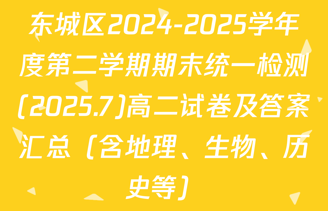 东城区2024-2025学年度第二学期期末统一检测(2025.7)高二试卷及答案汇总（含地理、生物、历史等）