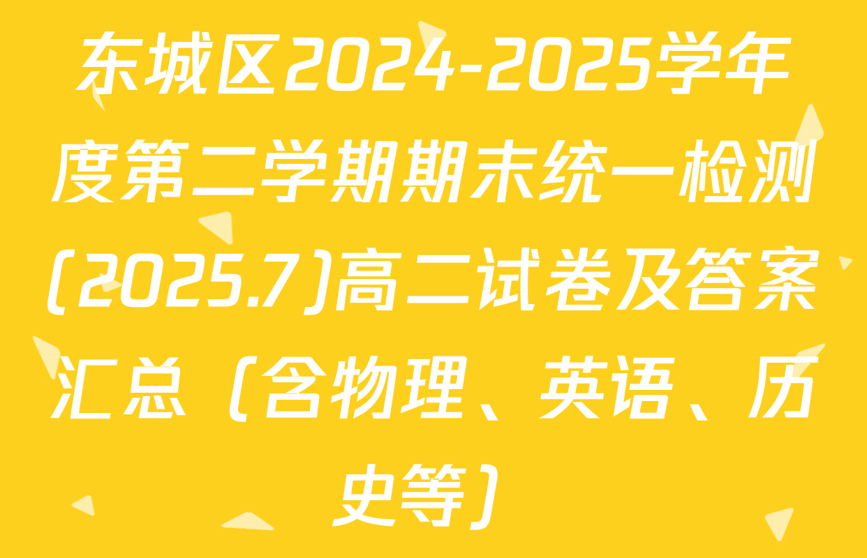 东城区2024-2025学年度第二学期期末统一检测(2025.7)高二试卷及答案汇总（含物理、英语、历史等）