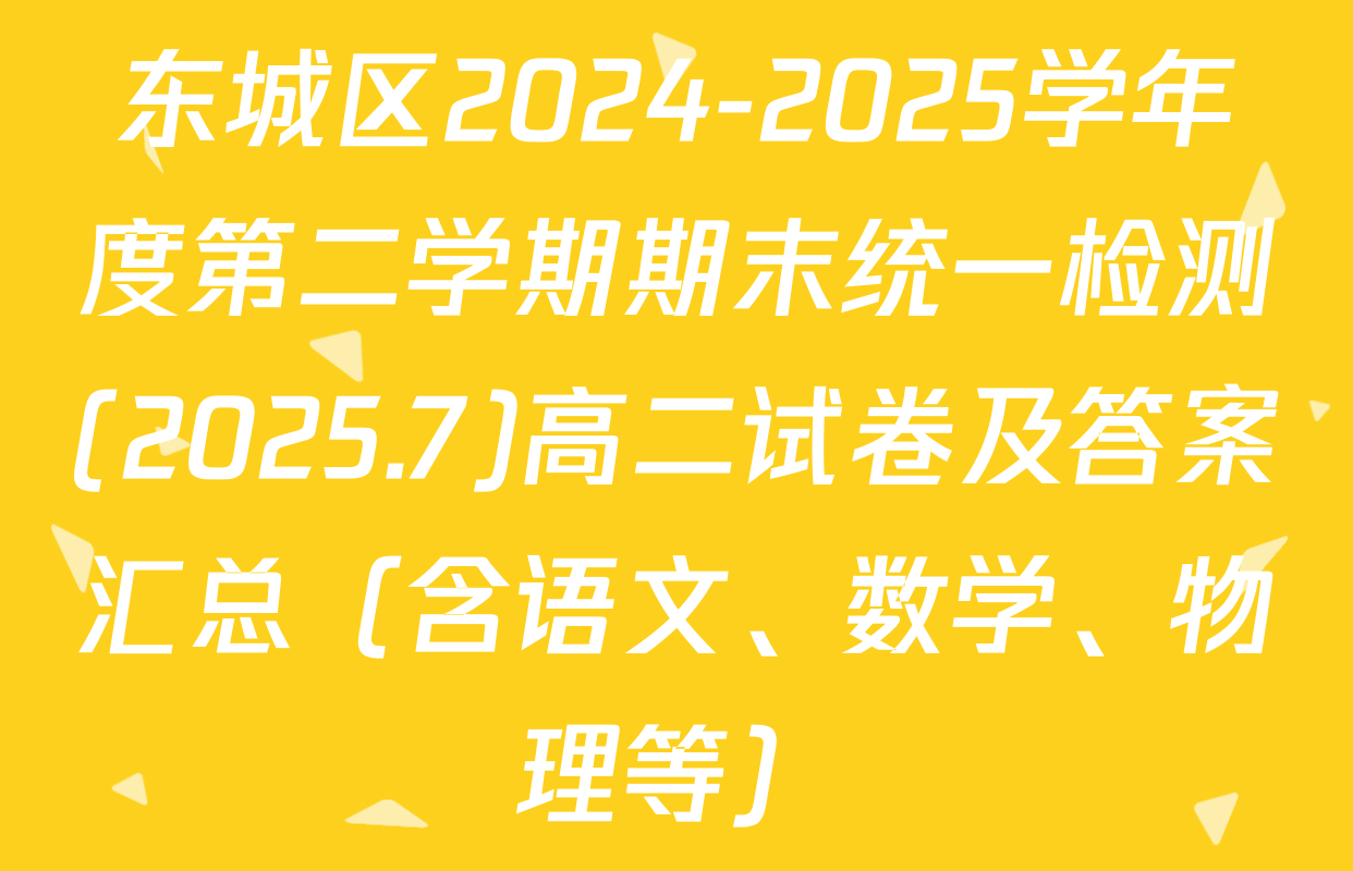 东城区2024-2025学年度第二学期期末统一检测(2025.7)高二试卷及答案汇总（含语文、数学、物理等）