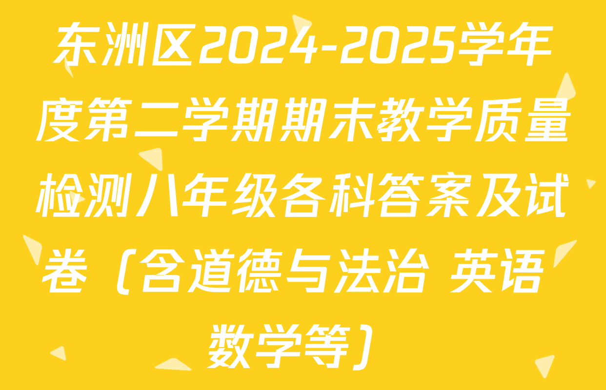 东洲区2024-2025学年度第二学期期末教学质量检测八年级各科答案及试卷（含道德与法治 英语 数学等）