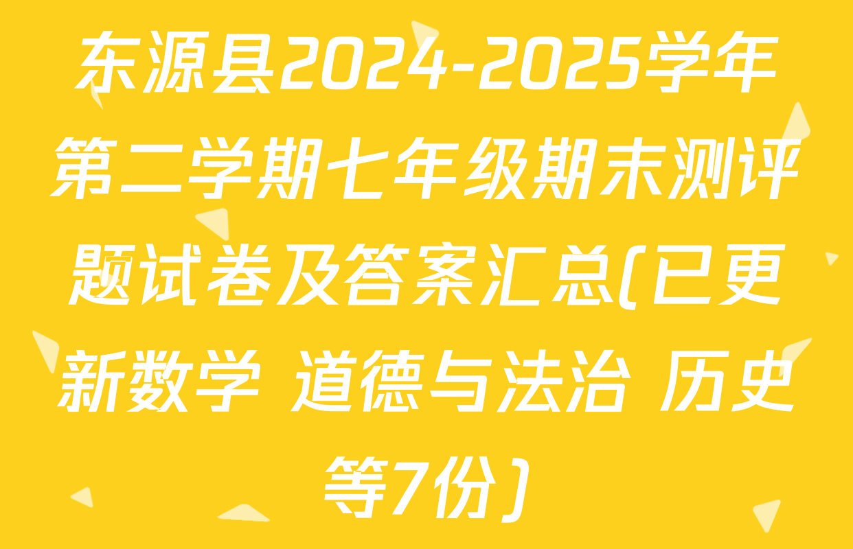 东源县2024-2025学年第二学期七年级期末测评题试卷及答案汇总(已更新数学 道德与法治 历史等7份)