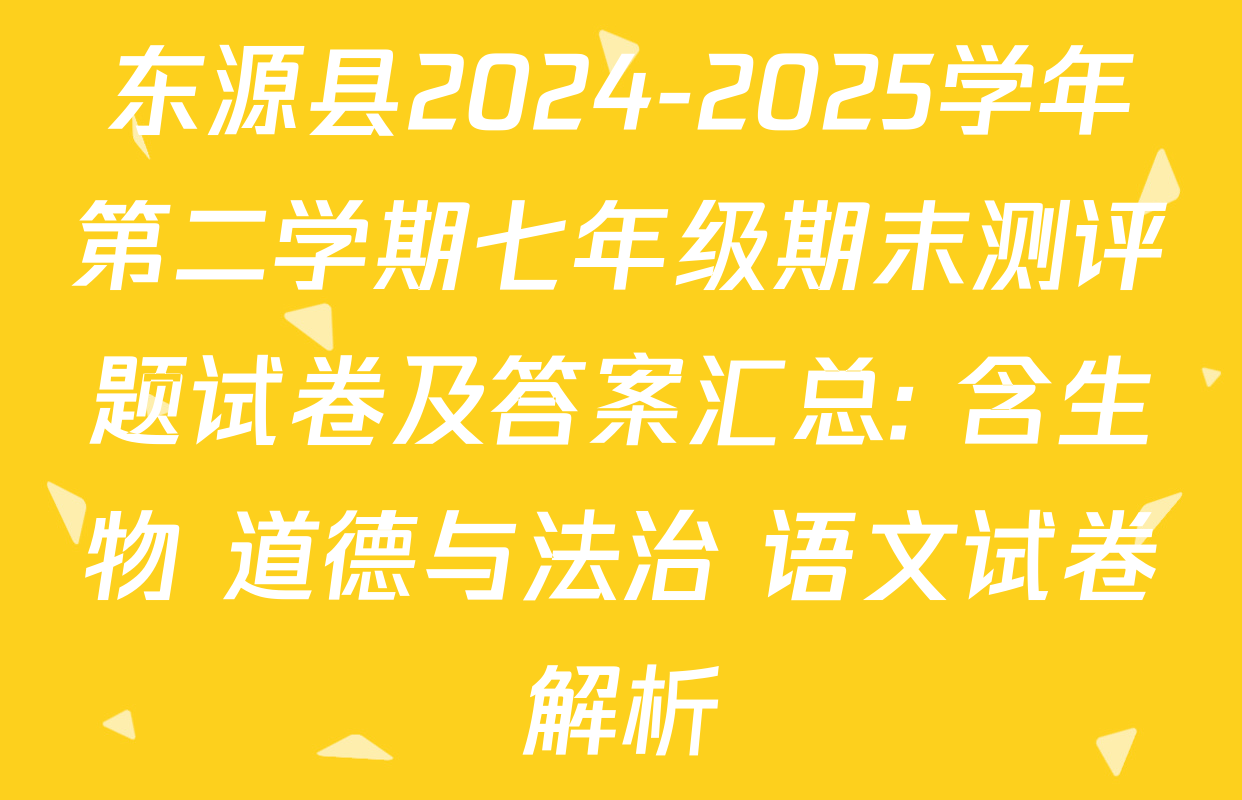 东源县2024-2025学年第二学期七年级期末测评题试卷及答案汇总: 含生物 道德与法治 语文试卷解析