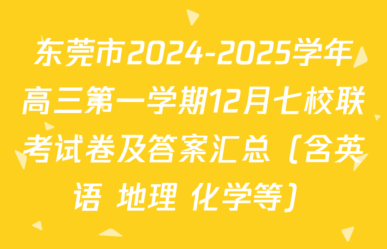 东莞市2024-2025学年高三第一学期12月七校联考试卷及答案汇总（含英语 地理 化学等）