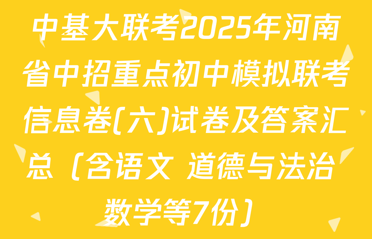 中基大联考2025年河南省中招重点初中模拟联考信息卷(六)试卷及答案汇总（含语文 道德与法治 数学等7份）