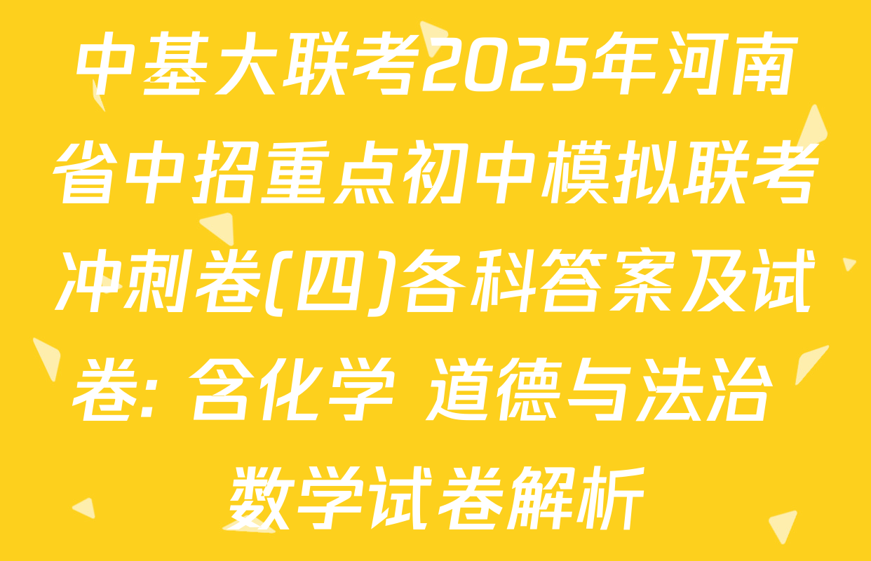 中基大联考2025年河南省中招重点初中模拟联考冲刺卷(四)各科答案及试卷: 含化学 道德与法治 数学试卷解析