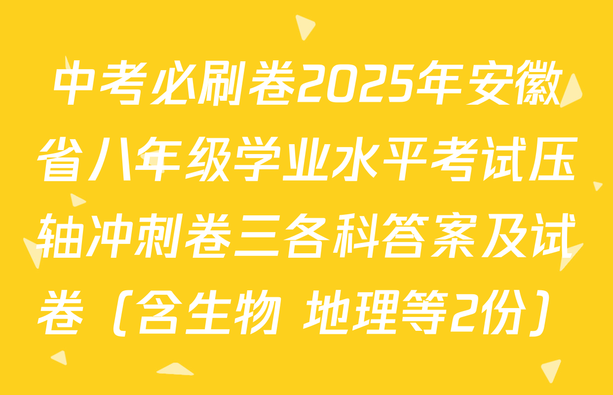 中考必刷卷2025年安徽省八年级学业水平考试压轴冲刺卷三各科答案及试卷（含生物 地理等2份）