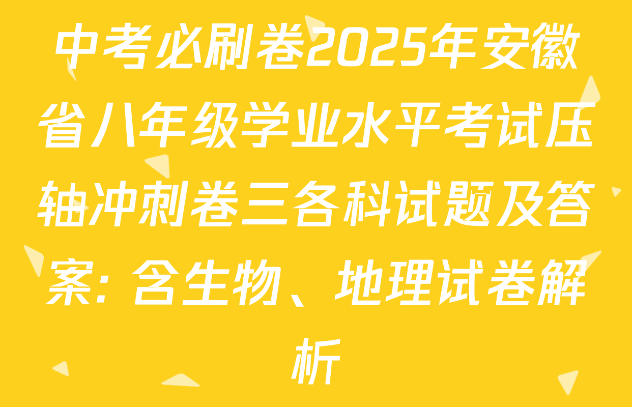 中考必刷卷2025年安徽省八年级学业水平考试压轴冲刺卷三各科试题及答案: 含生物、地理试卷解析