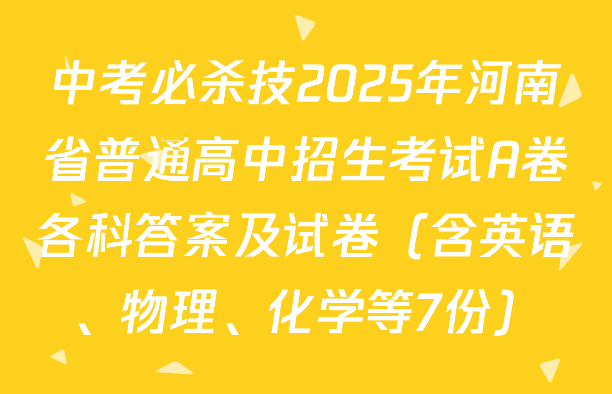 中考必杀技2025年河南省普通高中招生考试A卷各科答案及试卷（含英语、物理、化学等7份）