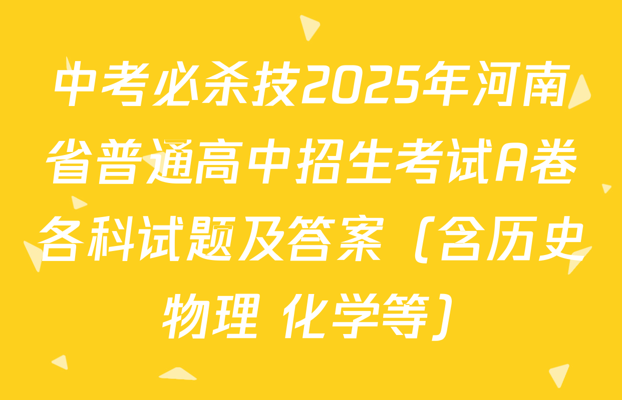 中考必杀技2025年河南省普通高中招生考试A卷各科试题及答案（含历史 物理 化学等）