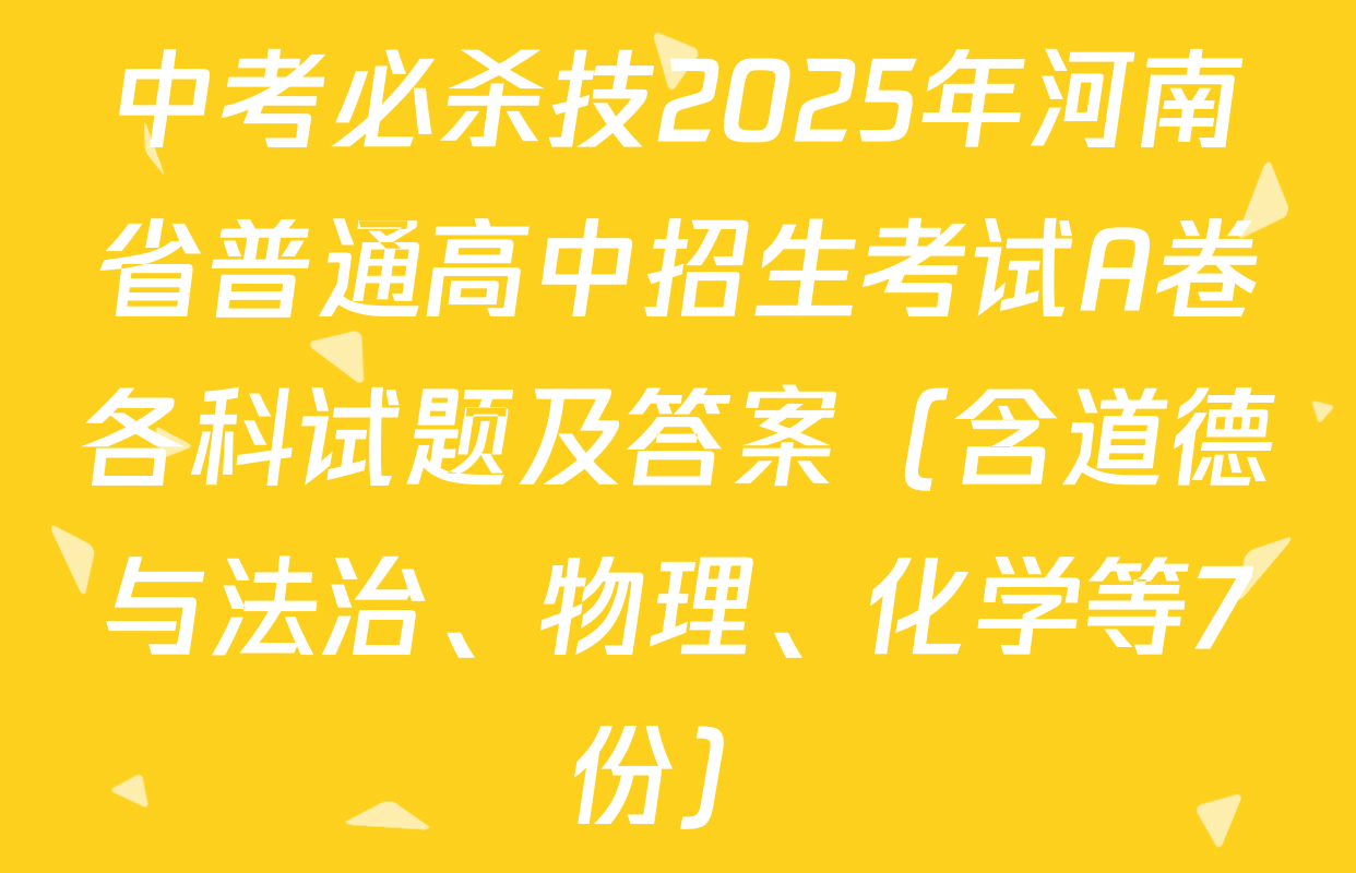 中考必杀技2025年河南省普通高中招生考试A卷各科试题及答案（含道德与法治、物理、化学等7份）