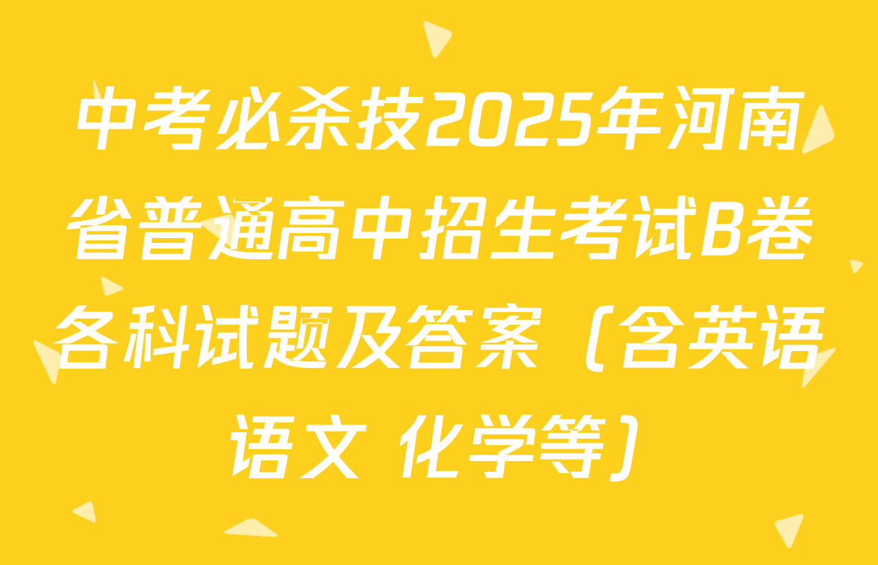 中考必杀技2025年河南省普通高中招生考试B卷各科试题及答案（含英语 语文 化学等）