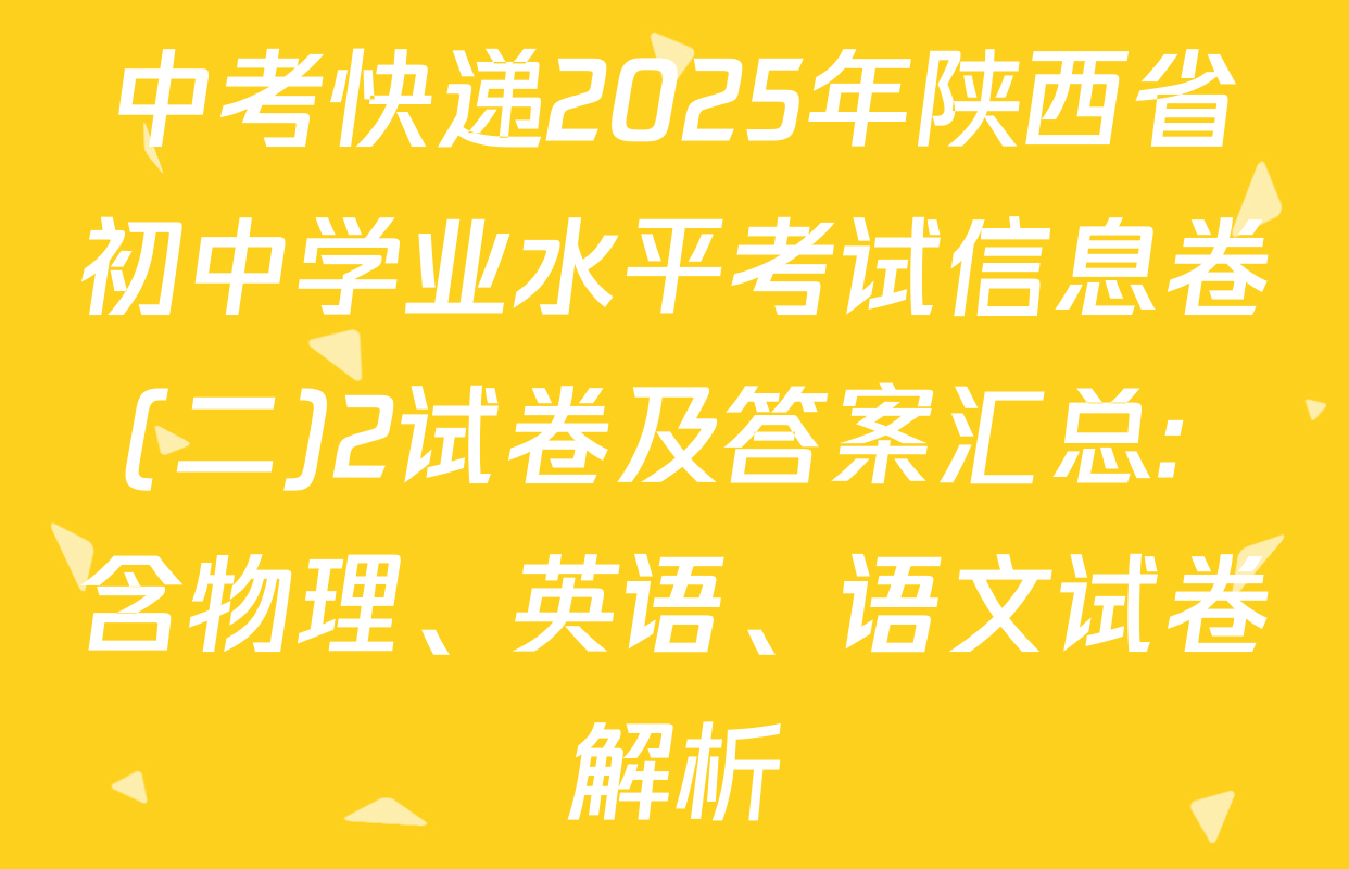 中考快递2025年陕西省初中学业水平考试信息卷(二)2试卷及答案汇总: 含物理、英语、语文试卷解析