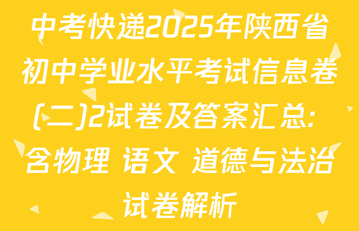 中考快递2025年陕西省初中学业水平考试信息卷(二)2试卷及答案汇总: 含物理 语文 道德与法治试卷解析