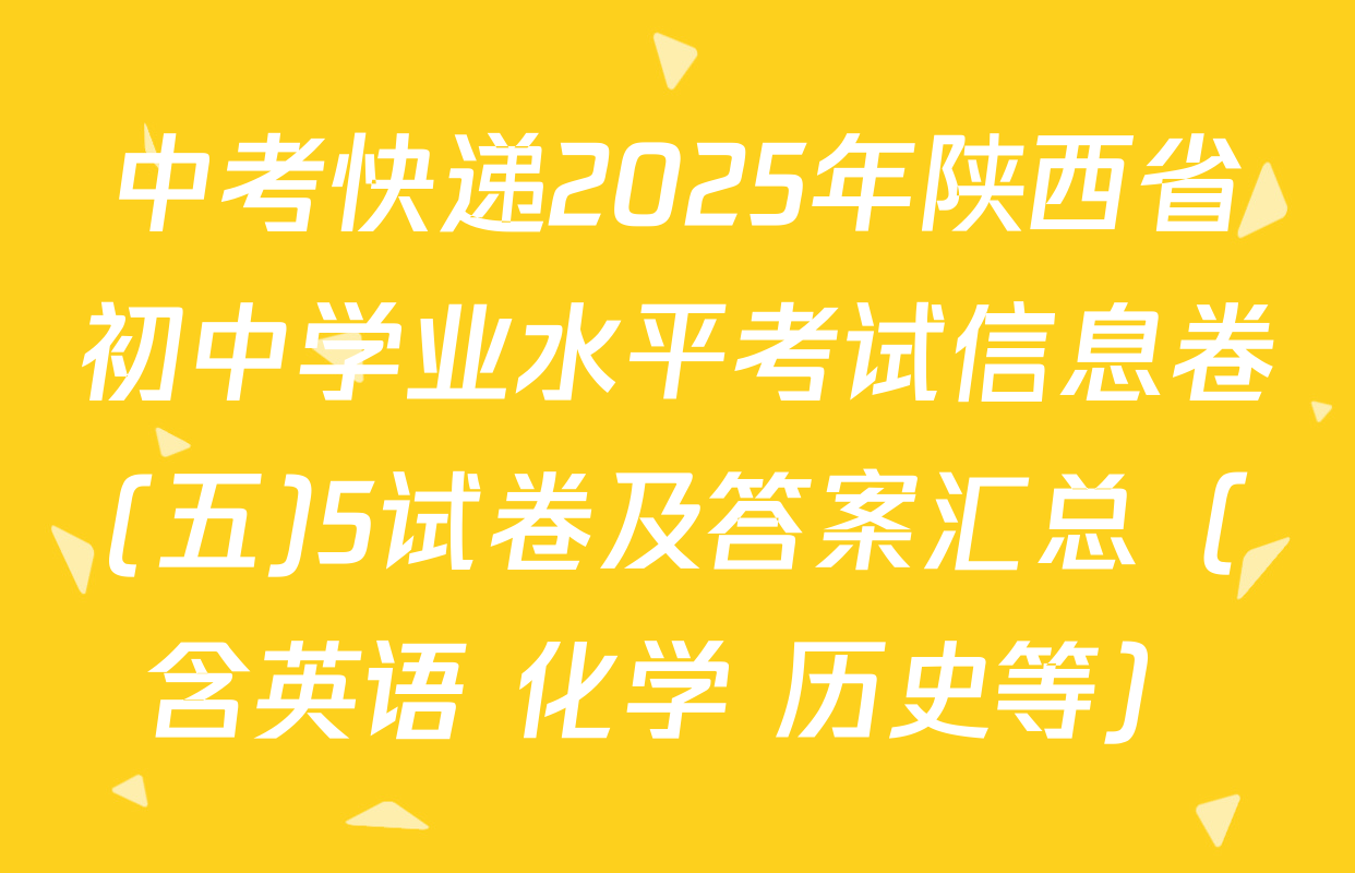中考快递2025年陕西省初中学业水平考试信息卷(五)5试卷及答案汇总（含英语 化学 历史等）
