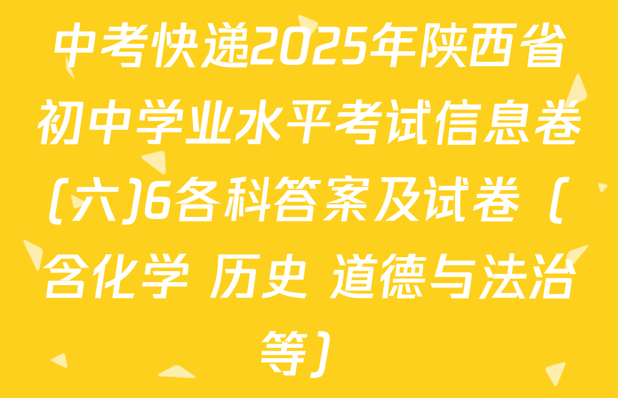 中考快递2025年陕西省初中学业水平考试信息卷(六)6各科答案及试卷（含化学 历史 道德与法治等）