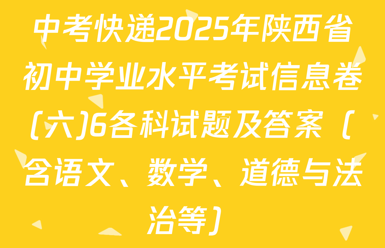 中考快递2025年陕西省初中学业水平考试信息卷(六)6各科试题及答案（含语文、数学、道德与法治等）
