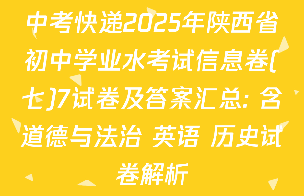 中考快递2025年陕西省初中学业水考试信息卷(七)7试卷及答案汇总: 含道德与法治 英语 历史试卷解析