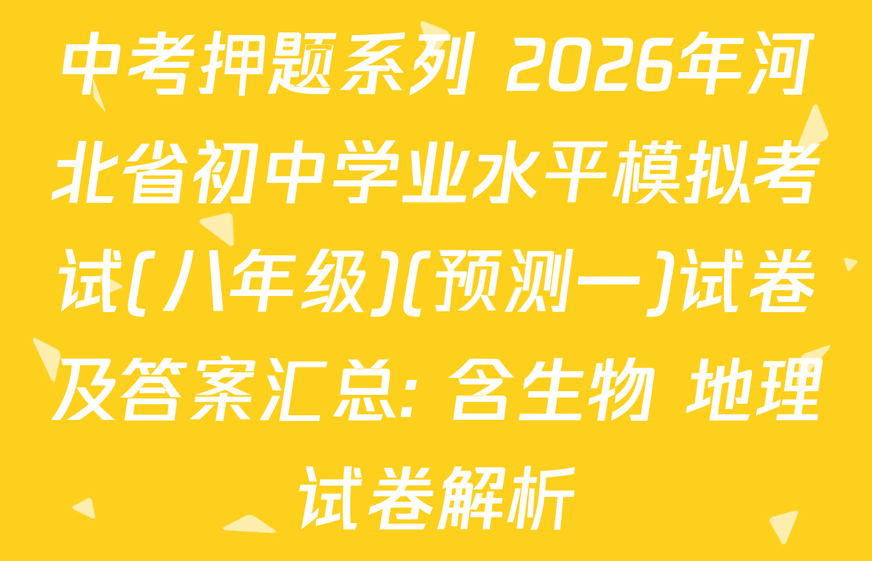 中考押题系列 2026年河北省初中学业水平模拟考试(八年级)(预测一)试卷及答案汇总: 含生物 地理试卷解析