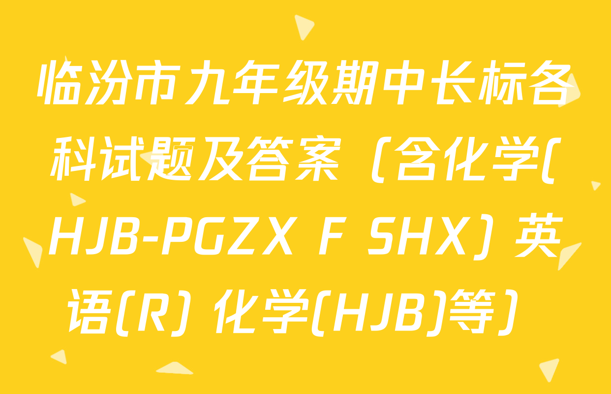 临汾市九年级期中长标各科试题及答案（含化学(HJB-PGZX F SHX) 英语(R) 化学(HJB)等）