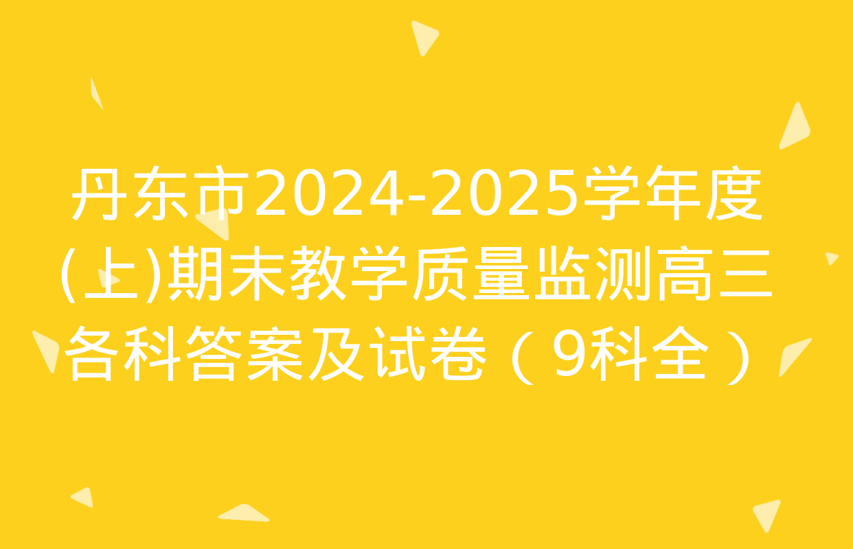 丹东市2024-2025学年度(上)期末教学质量监测高三各科答案及试卷（9科全）