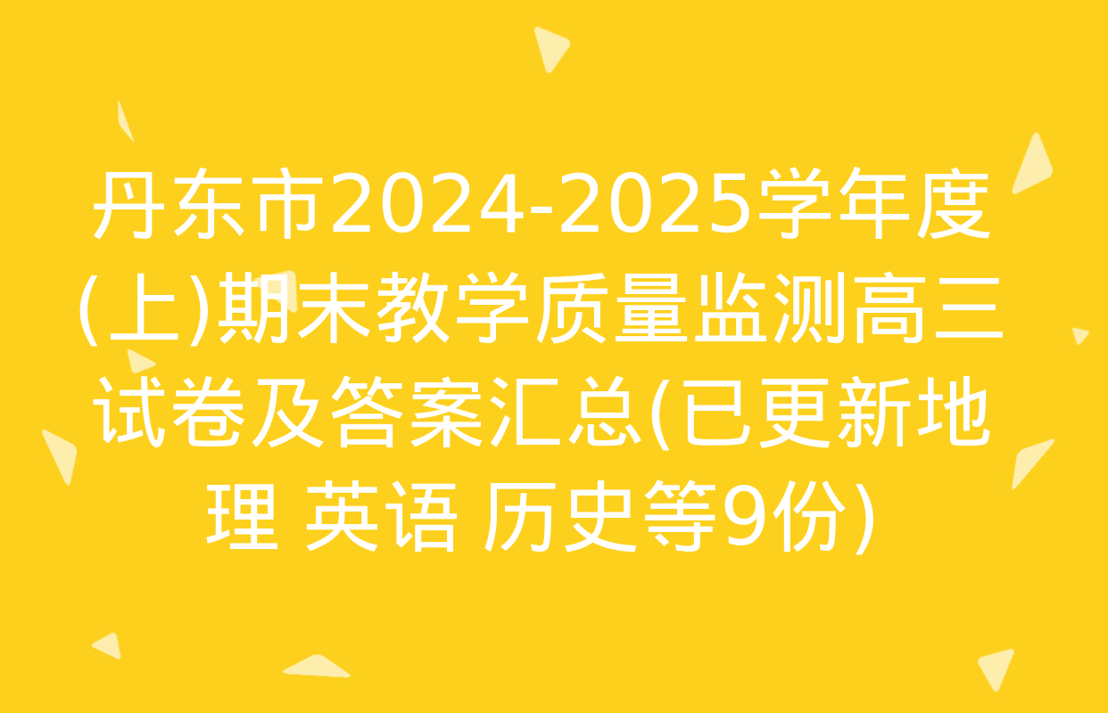 丹东市2024-2025学年度(上)期末教学质量监测高三试卷及答案汇总(已更新地理 英语 历史等9份)