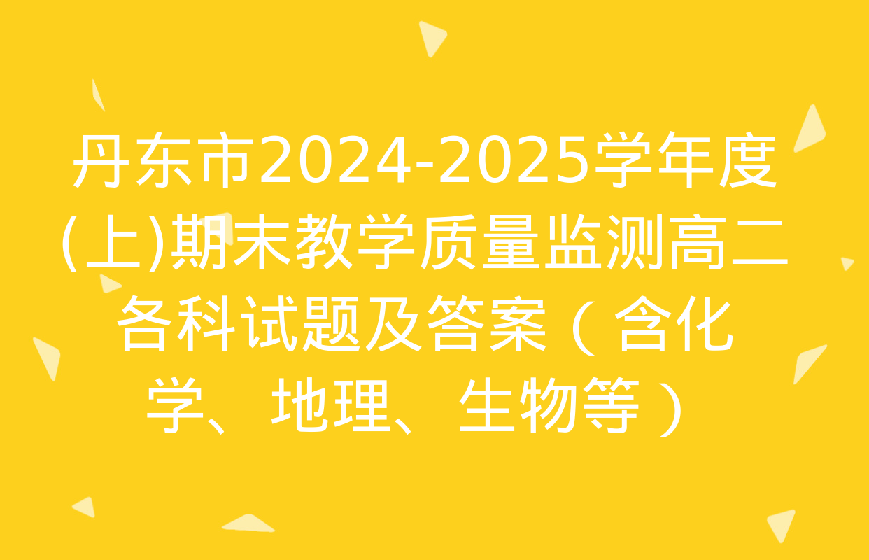 丹东市2024-2025学年度(上)期末教学质量监测高二各科试题及答案（含化学、地理、生物等）