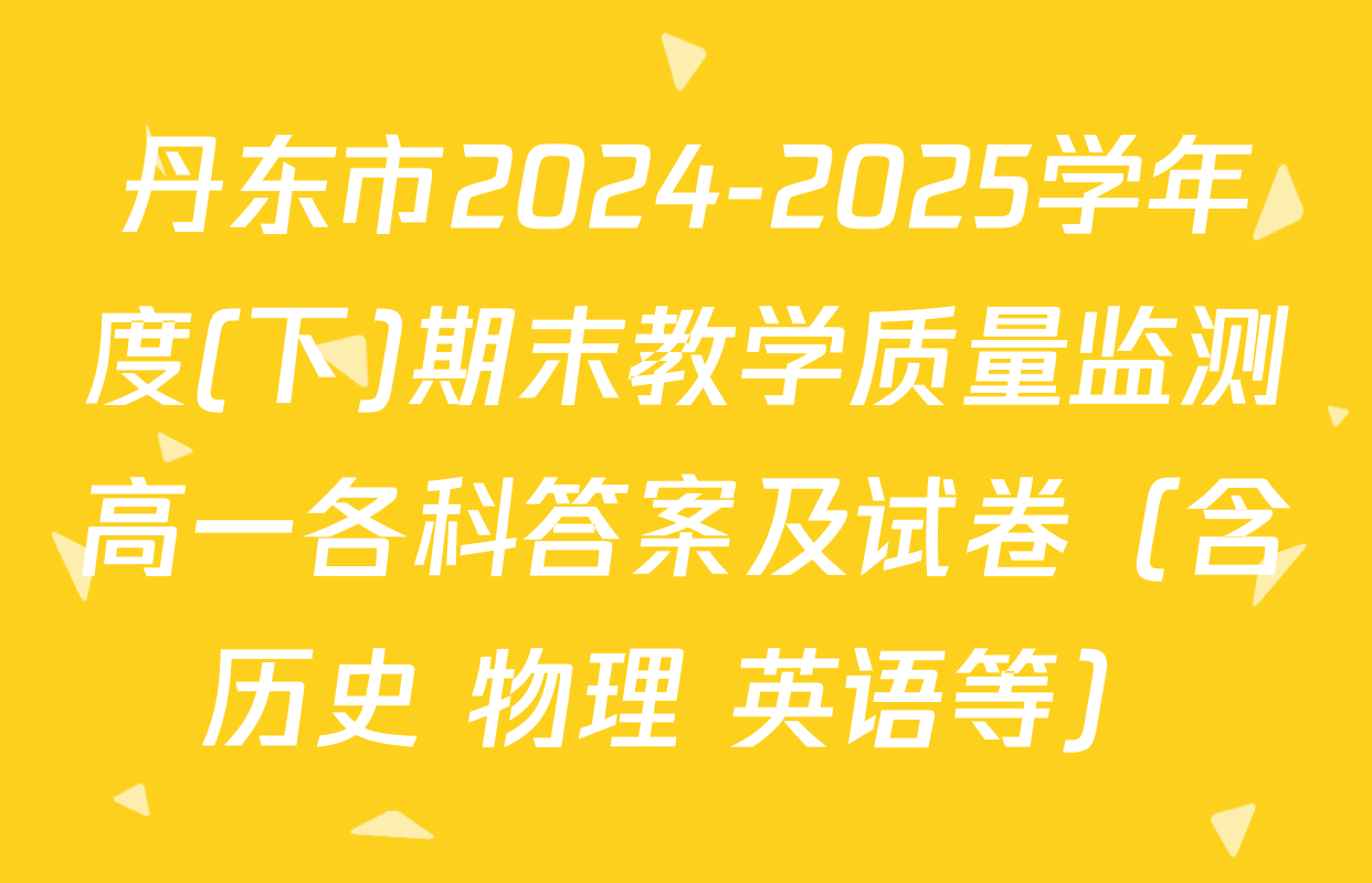 丹东市2024-2025学年度(下)期末教学质量监测高一各科答案及试卷（含历史 物理 英语等）