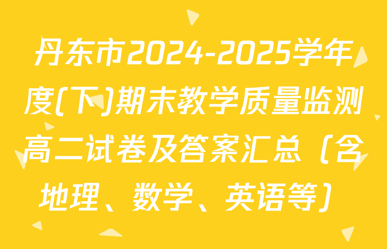丹东市2024-2025学年度(下)期末教学质量监测高二试卷及答案汇总（含地理、数学、英语等）