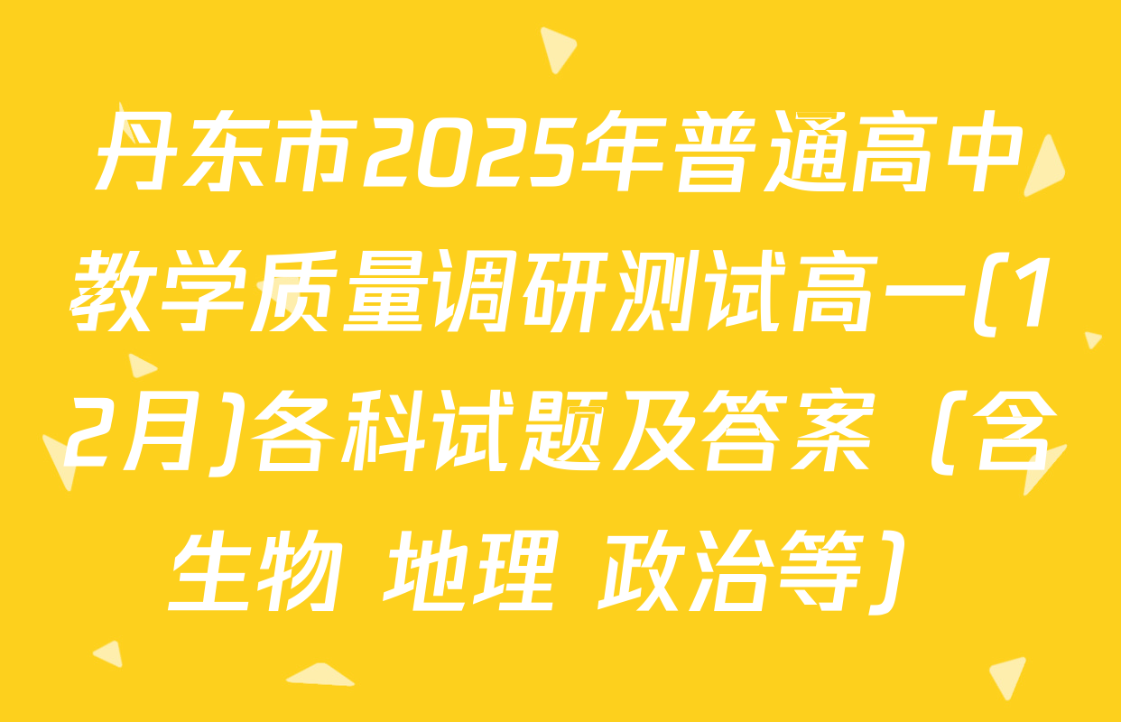 丹东市2025年普通高中教学质量调研测试高一(12月)各科试题及答案（含生物 地理 政治等）