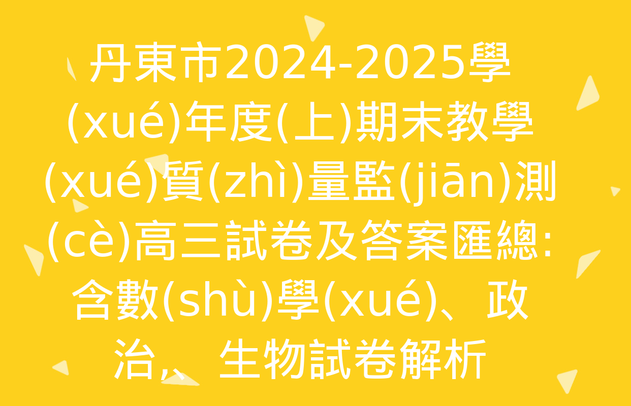 丹東市2024-2025學(xué)年度(上)期末教學(xué)質(zhì)量監(jiān)測(cè)高三試卷及答案匯總: 含數(shù)學(xué),、政治、生物試卷解析