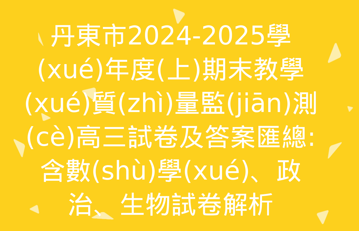 丹東市2024-2025學(xué)年度(上)期末教學(xué)質(zhì)量監(jiān)測(cè)高三試卷及答案匯總: 含數(shù)學(xué),、政治,、生物試卷解析