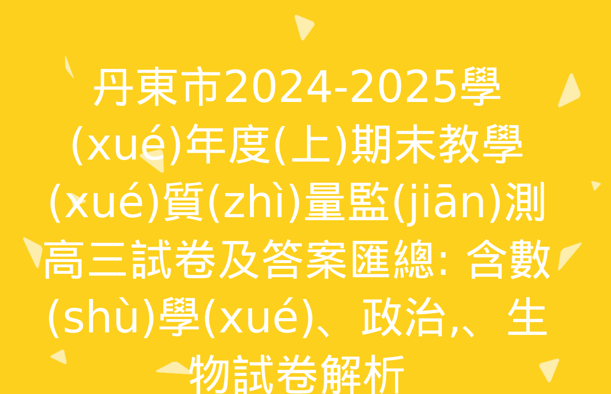 丹東市2024-2025學(xué)年度(上)期末教學(xué)質(zhì)量監(jiān)測高三試卷及答案匯總: 含數(shù)學(xué),、政治,、生物試卷解析