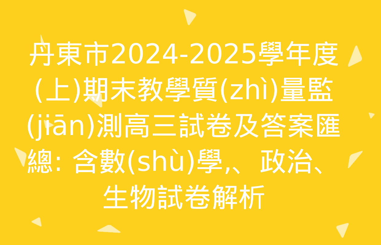 丹東市2024-2025學年度(上)期末教學質(zhì)量監(jiān)測高三試卷及答案匯總: 含數(shù)學,、政治,、生物試卷解析