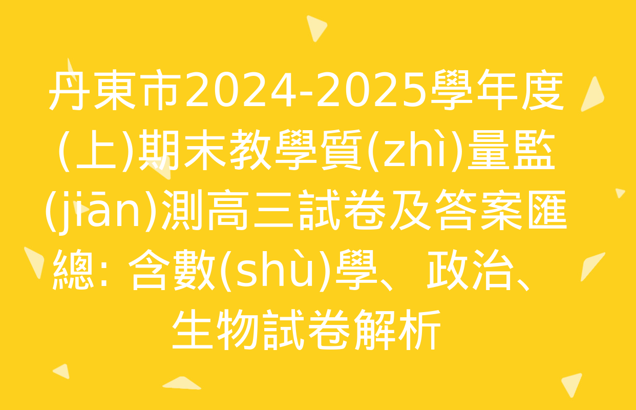 丹東市2024-2025學年度(上)期末教學質(zhì)量監(jiān)測高三試卷及答案匯總: 含數(shù)學,、政治,、生物試卷解析