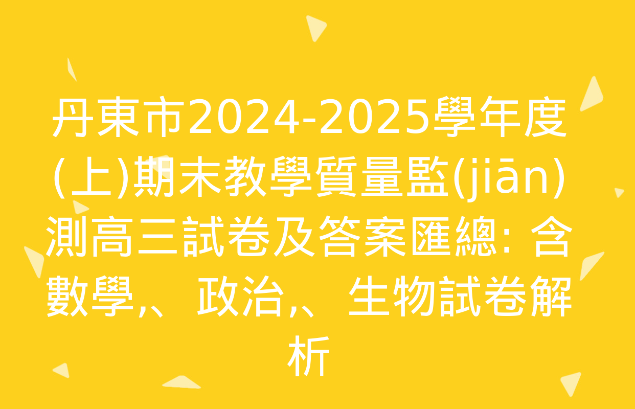 丹東市2024-2025學年度(上)期末教學質量監(jiān)測高三試卷及答案匯總: 含數學、政治,、生物試卷解析