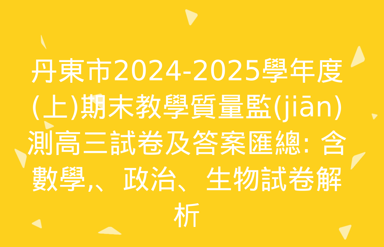 丹東市2024-2025學年度(上)期末教學質量監(jiān)測高三試卷及答案匯總: 含數學,、政治,、生物試卷解析